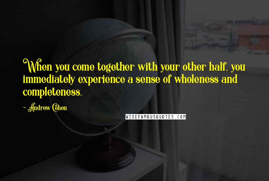 Andrew Cohen Quotes: When you come together with your other half, you immediately experience a sense of wholeness and completeness.