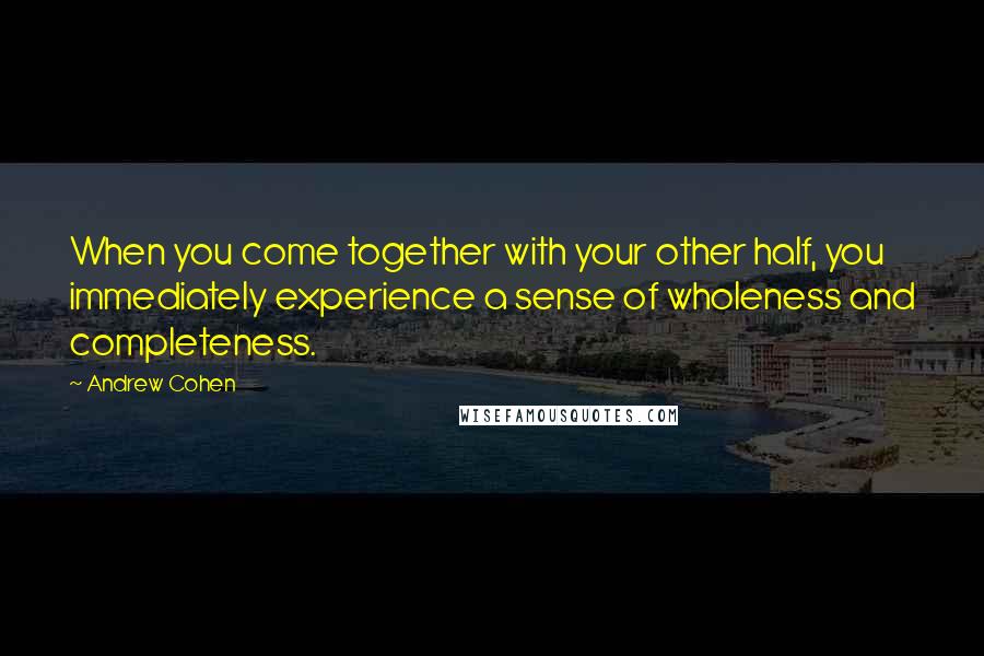 Andrew Cohen Quotes: When you come together with your other half, you immediately experience a sense of wholeness and completeness.