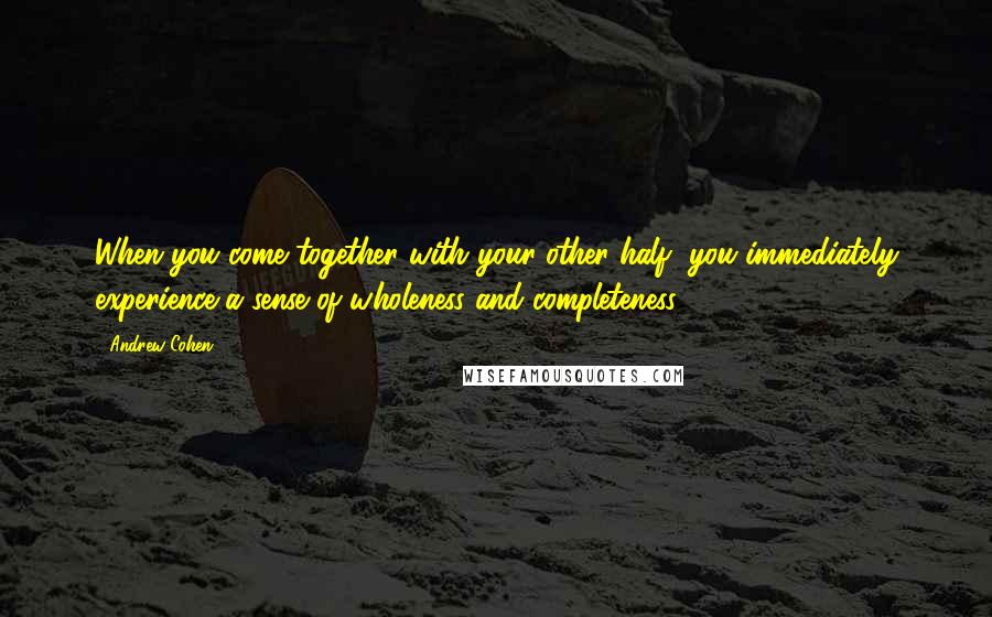 Andrew Cohen Quotes: When you come together with your other half, you immediately experience a sense of wholeness and completeness.