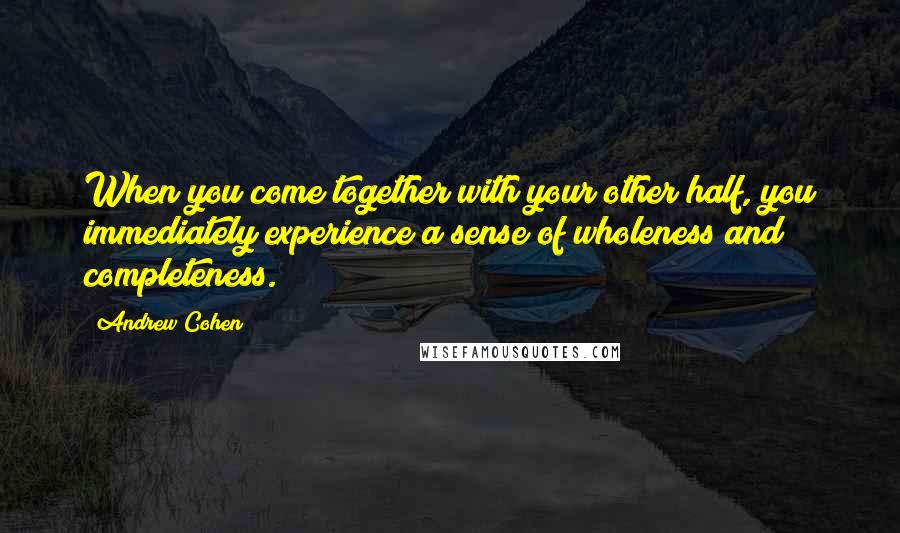 Andrew Cohen Quotes: When you come together with your other half, you immediately experience a sense of wholeness and completeness.