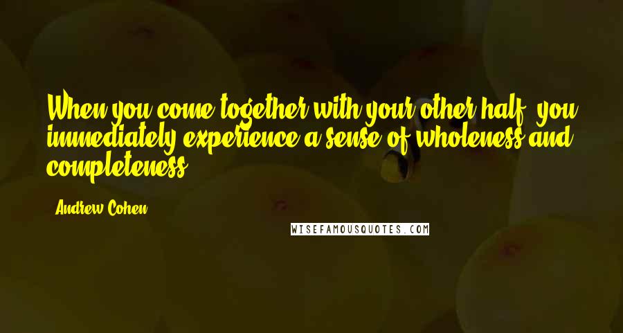 Andrew Cohen Quotes: When you come together with your other half, you immediately experience a sense of wholeness and completeness.