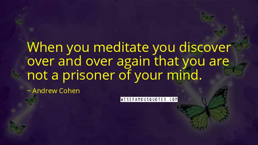 Andrew Cohen Quotes: When you meditate you discover over and over again that you are not a prisoner of your mind.