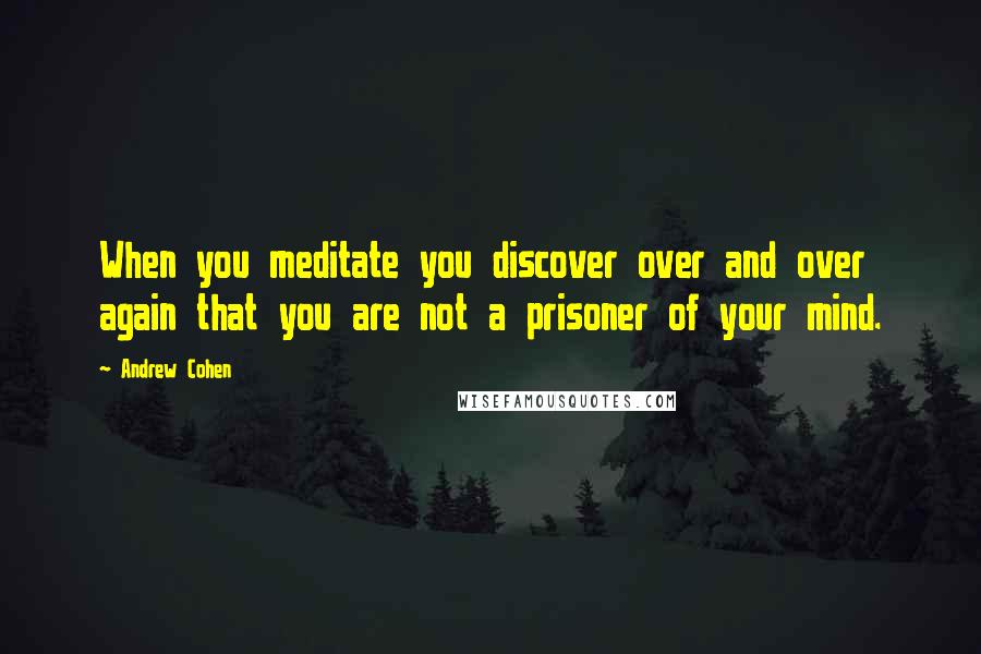 Andrew Cohen Quotes: When you meditate you discover over and over again that you are not a prisoner of your mind.