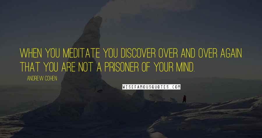 Andrew Cohen Quotes: When you meditate you discover over and over again that you are not a prisoner of your mind.