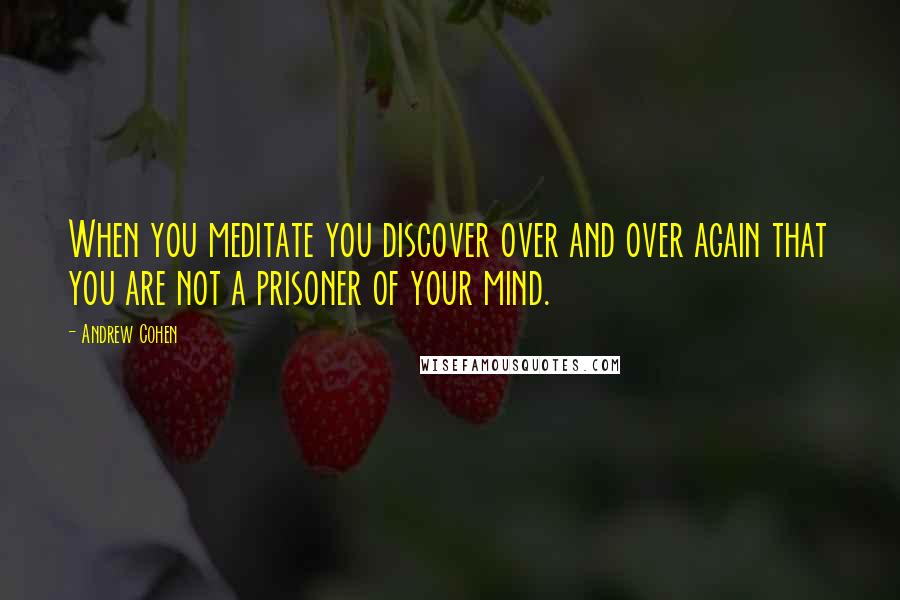 Andrew Cohen Quotes: When you meditate you discover over and over again that you are not a prisoner of your mind.