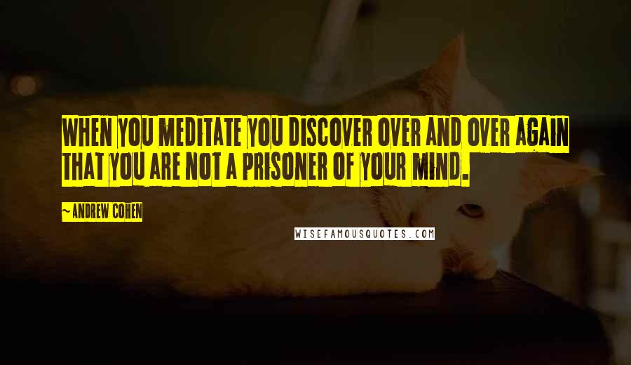 Andrew Cohen Quotes: When you meditate you discover over and over again that you are not a prisoner of your mind.