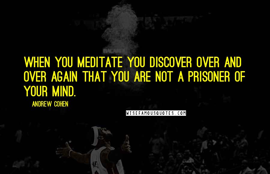 Andrew Cohen Quotes: When you meditate you discover over and over again that you are not a prisoner of your mind.
