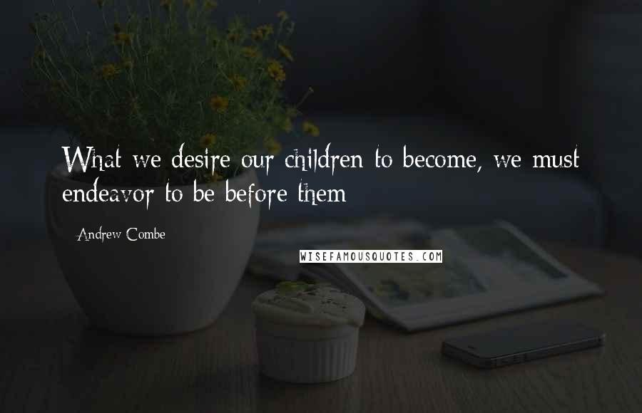 Andrew Combe Quotes: What we desire our children to become, we must endeavor to be before them