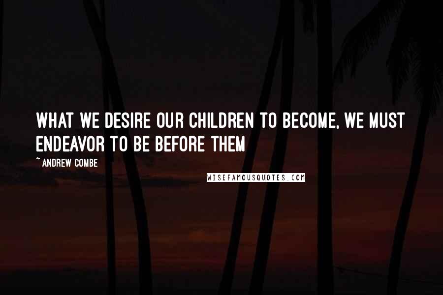 Andrew Combe Quotes: What we desire our children to become, we must endeavor to be before them