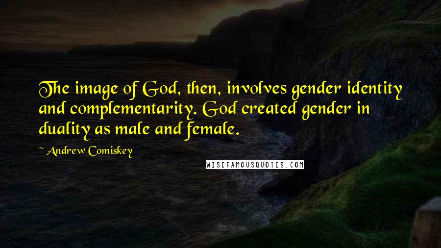 Andrew Comiskey Quotes: The image of God, then, involves gender identity and complementarity. God created gender in duality as male and female.