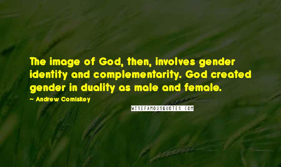 Andrew Comiskey Quotes: The image of God, then, involves gender identity and complementarity. God created gender in duality as male and female.