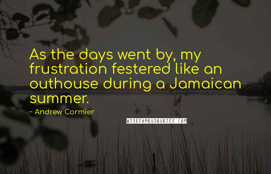 Andrew Cormier Quotes: As the days went by, my frustration festered like an outhouse during a Jamaican summer.