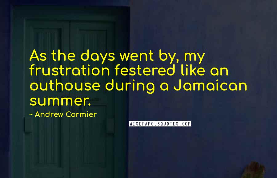 Andrew Cormier Quotes: As the days went by, my frustration festered like an outhouse during a Jamaican summer.