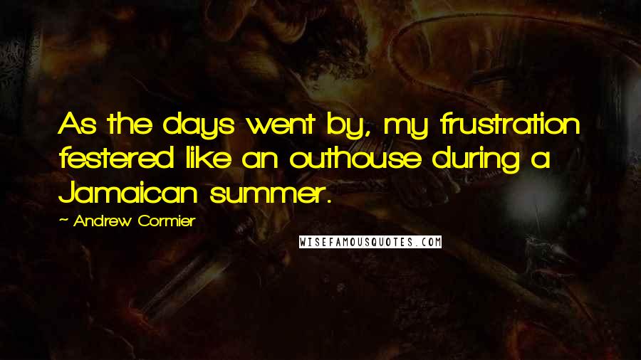 Andrew Cormier Quotes: As the days went by, my frustration festered like an outhouse during a Jamaican summer.