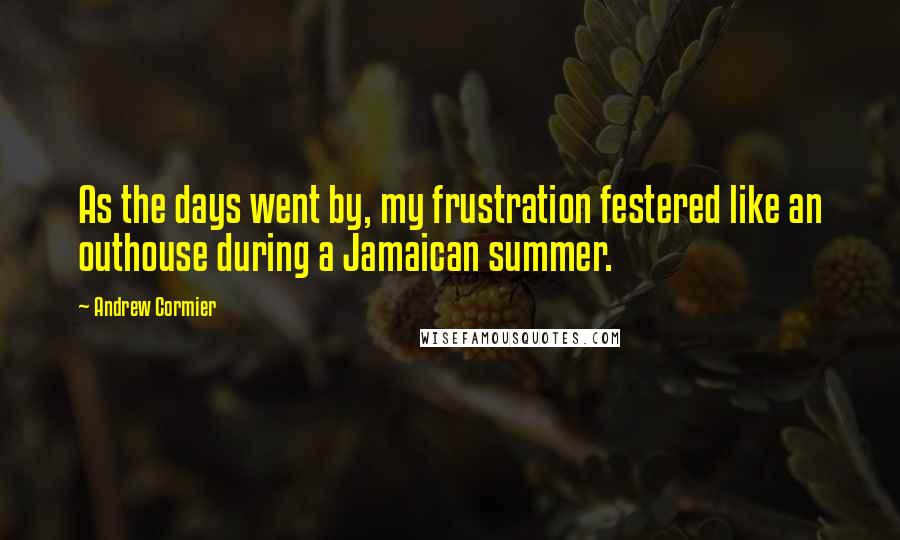 Andrew Cormier Quotes: As the days went by, my frustration festered like an outhouse during a Jamaican summer.