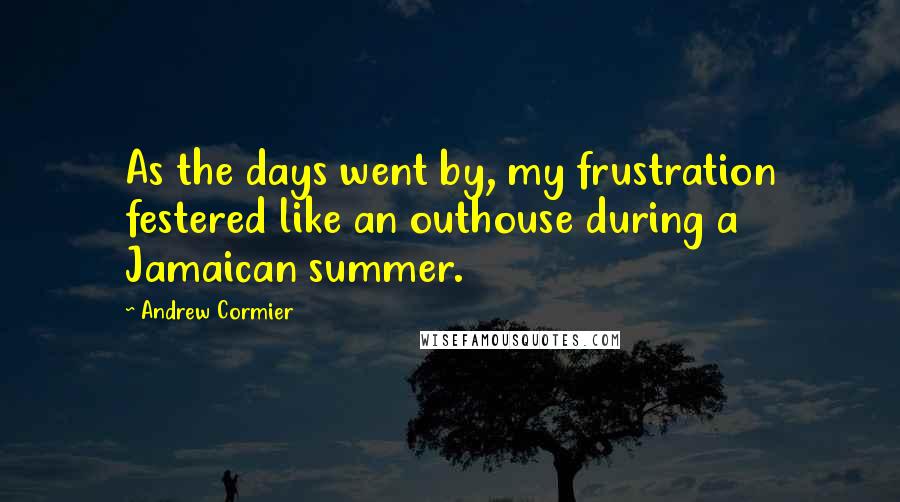 Andrew Cormier Quotes: As the days went by, my frustration festered like an outhouse during a Jamaican summer.