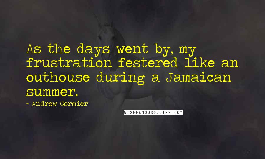 Andrew Cormier Quotes: As the days went by, my frustration festered like an outhouse during a Jamaican summer.