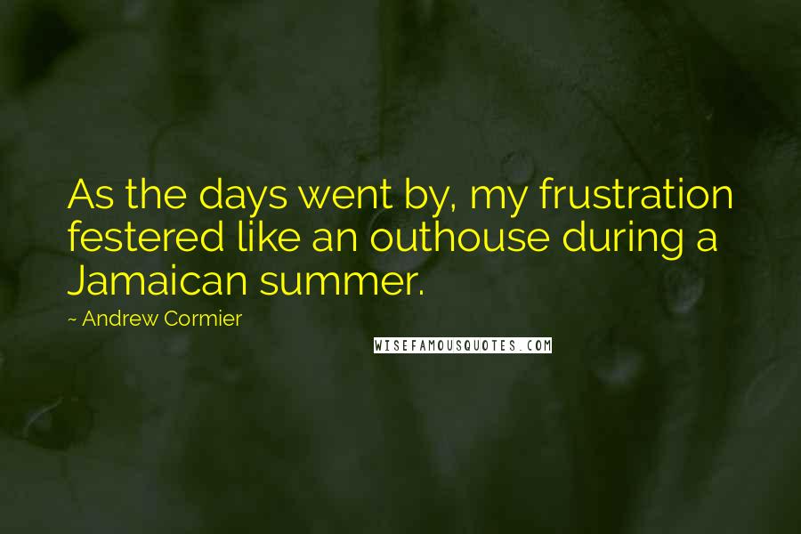 Andrew Cormier Quotes: As the days went by, my frustration festered like an outhouse during a Jamaican summer.