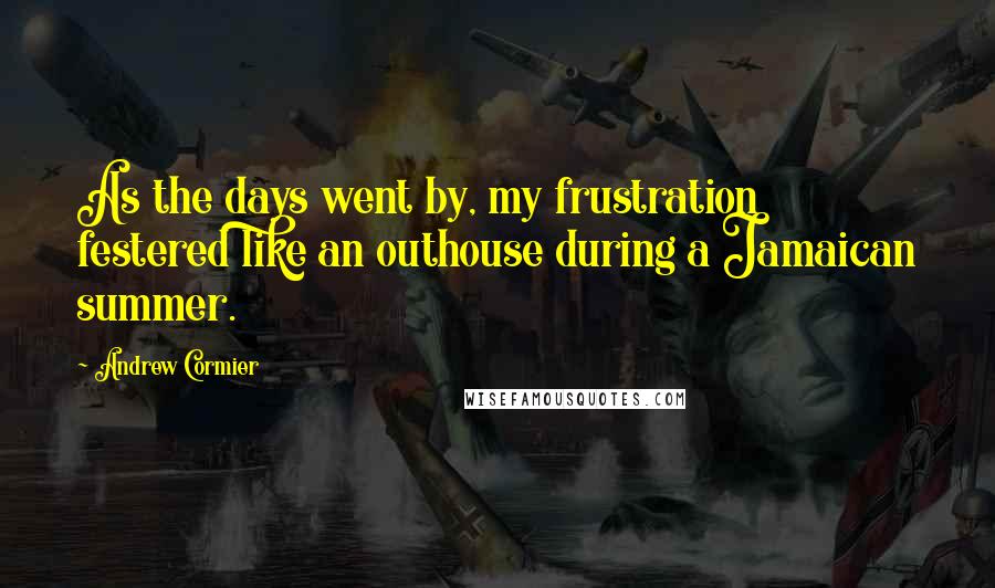 Andrew Cormier Quotes: As the days went by, my frustration festered like an outhouse during a Jamaican summer.