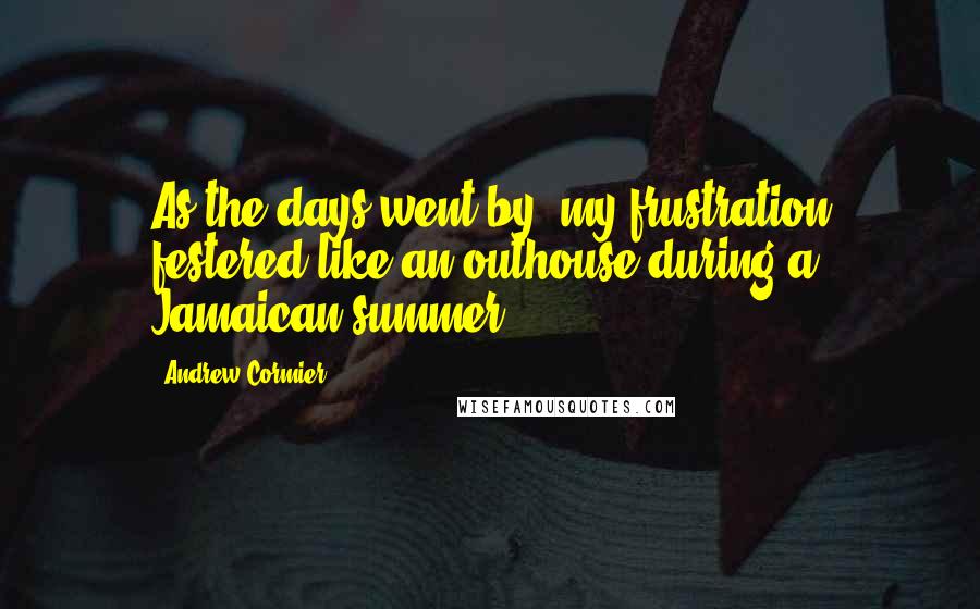 Andrew Cormier Quotes: As the days went by, my frustration festered like an outhouse during a Jamaican summer.