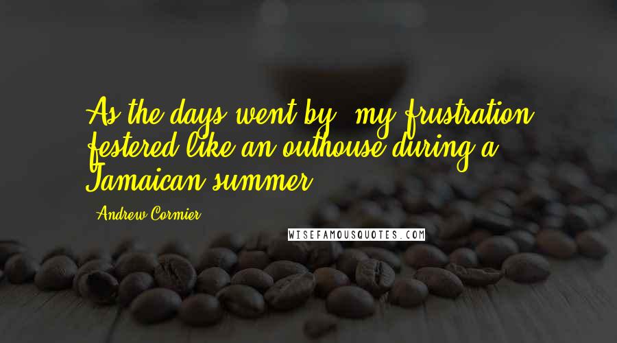 Andrew Cormier Quotes: As the days went by, my frustration festered like an outhouse during a Jamaican summer.