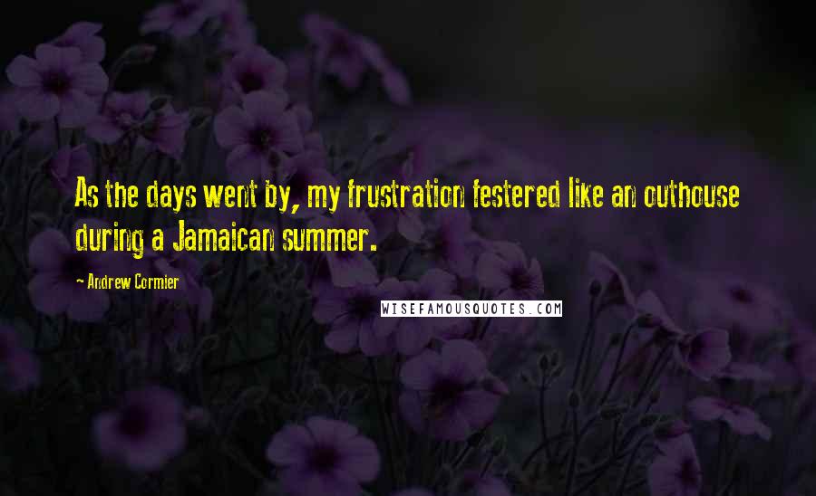 Andrew Cormier Quotes: As the days went by, my frustration festered like an outhouse during a Jamaican summer.