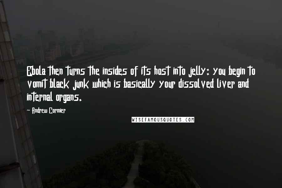 Andrew Cormier Quotes: Ebola then turns the insides of its host into jelly: you begin to vomit black junk which is basically your dissolved liver and internal organs.