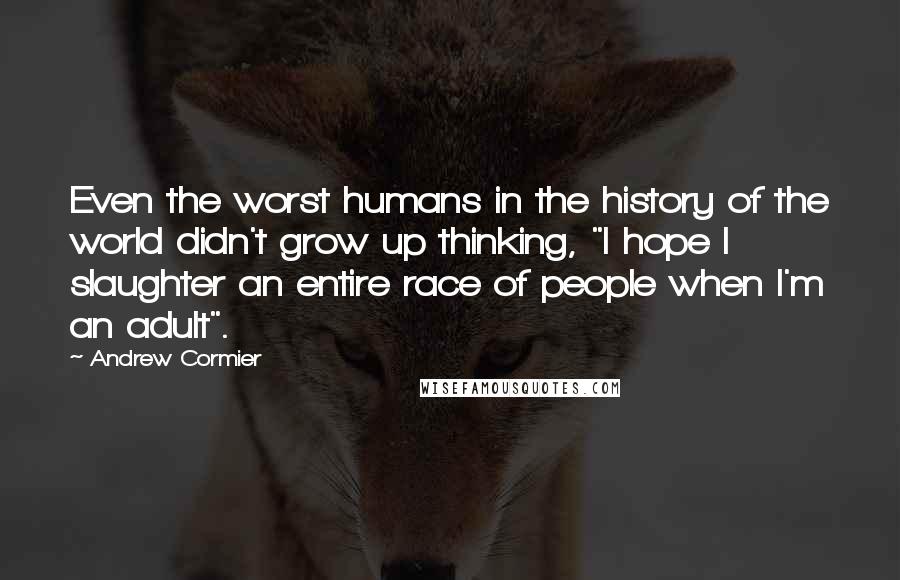 Andrew Cormier Quotes: Even the worst humans in the history of the world didn't grow up thinking, "I hope I slaughter an entire race of people when I'm an adult".