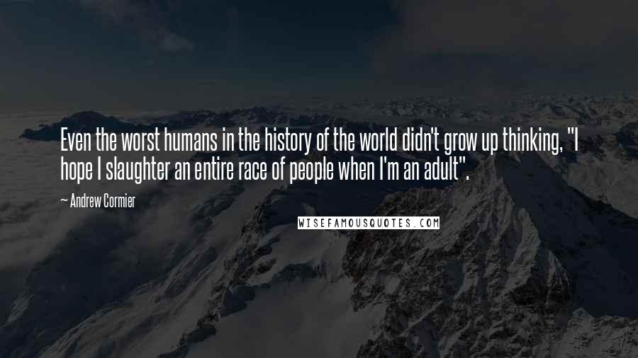 Andrew Cormier Quotes: Even the worst humans in the history of the world didn't grow up thinking, "I hope I slaughter an entire race of people when I'm an adult".