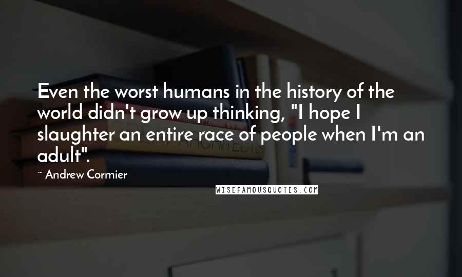 Andrew Cormier Quotes: Even the worst humans in the history of the world didn't grow up thinking, "I hope I slaughter an entire race of people when I'm an adult".