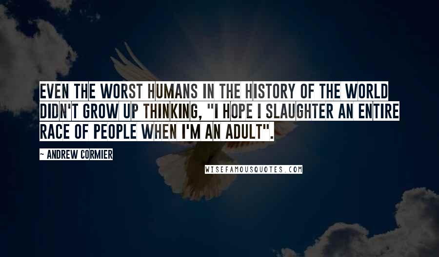 Andrew Cormier Quotes: Even the worst humans in the history of the world didn't grow up thinking, "I hope I slaughter an entire race of people when I'm an adult".