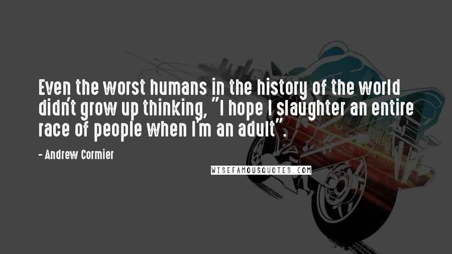 Andrew Cormier Quotes: Even the worst humans in the history of the world didn't grow up thinking, "I hope I slaughter an entire race of people when I'm an adult".