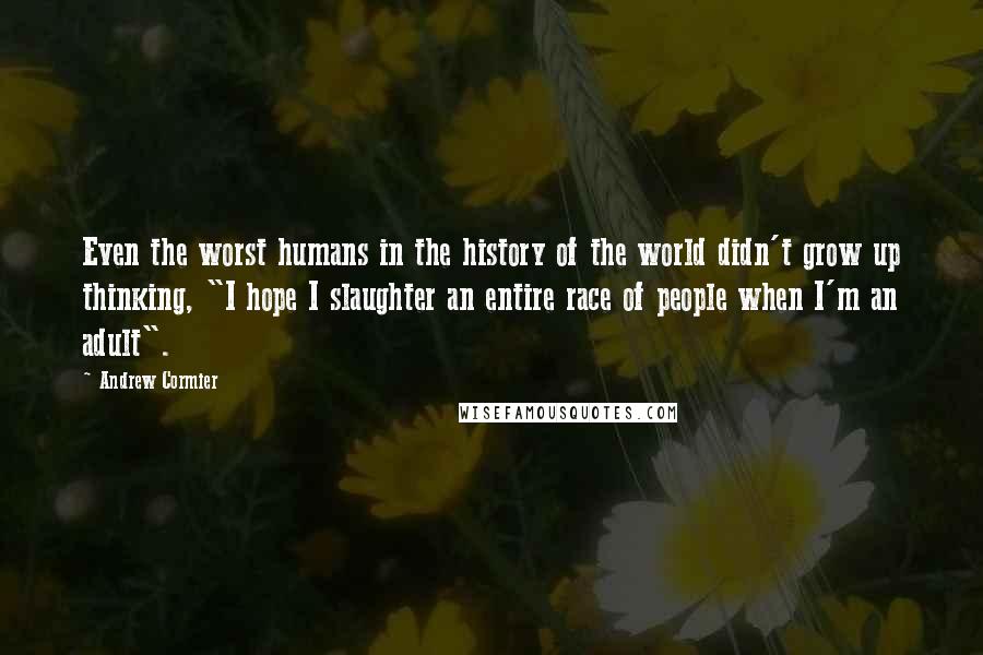 Andrew Cormier Quotes: Even the worst humans in the history of the world didn't grow up thinking, "I hope I slaughter an entire race of people when I'm an adult".