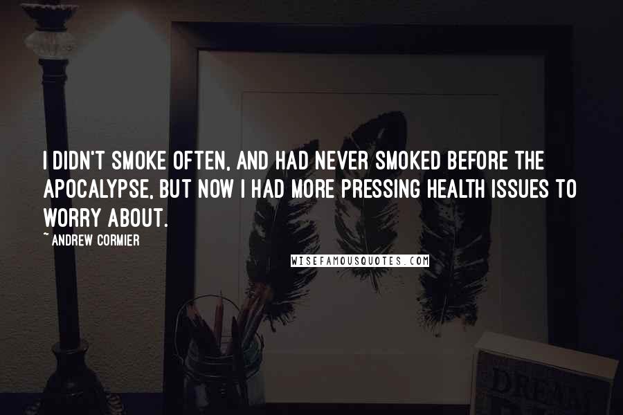 Andrew Cormier Quotes: I didn't smoke often, and had never smoked before the apocalypse, but now I had more pressing health issues to worry about.