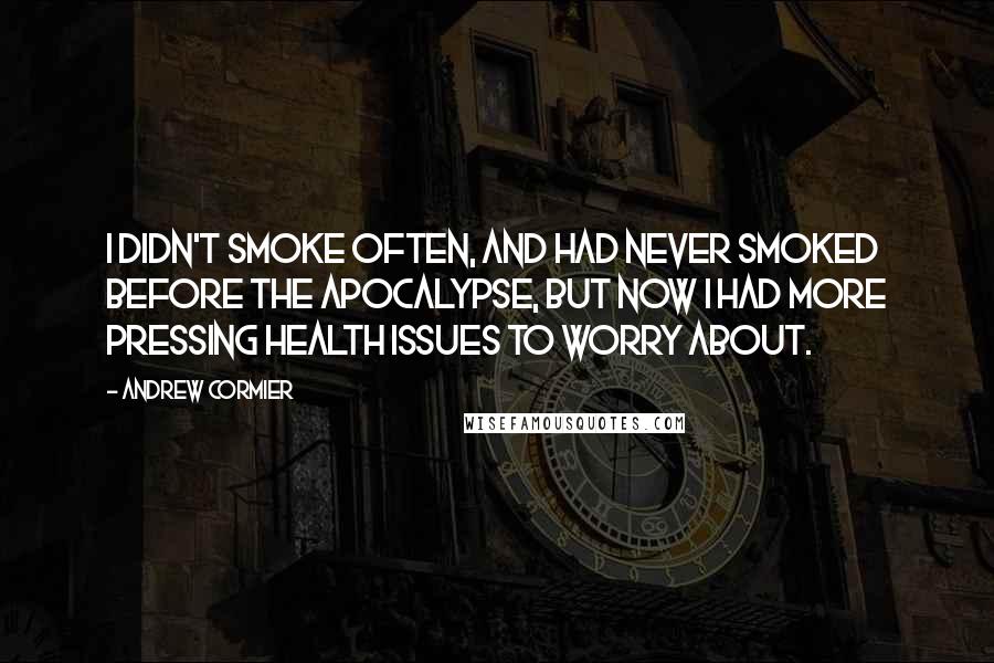 Andrew Cormier Quotes: I didn't smoke often, and had never smoked before the apocalypse, but now I had more pressing health issues to worry about.