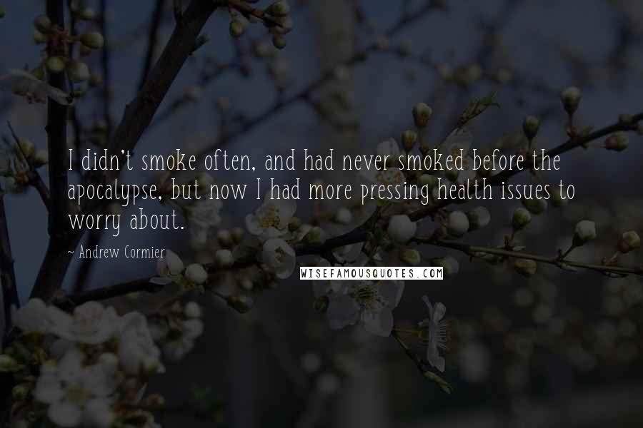 Andrew Cormier Quotes: I didn't smoke often, and had never smoked before the apocalypse, but now I had more pressing health issues to worry about.