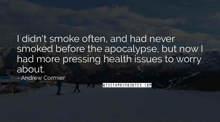 Andrew Cormier Quotes: I didn't smoke often, and had never smoked before the apocalypse, but now I had more pressing health issues to worry about.