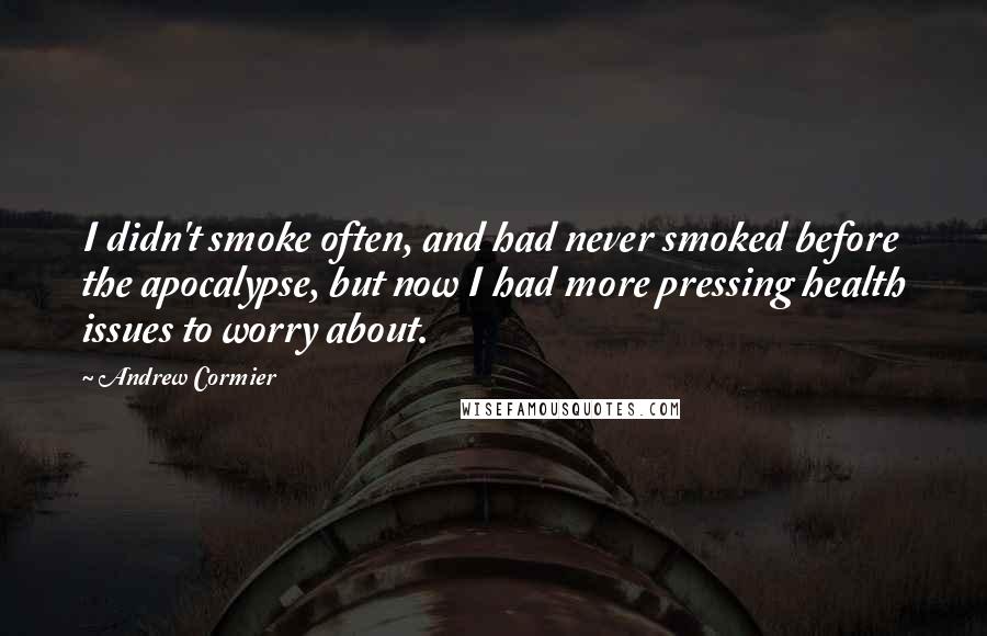 Andrew Cormier Quotes: I didn't smoke often, and had never smoked before the apocalypse, but now I had more pressing health issues to worry about.