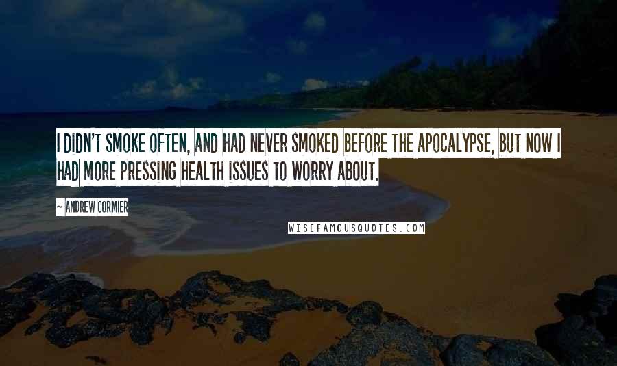 Andrew Cormier Quotes: I didn't smoke often, and had never smoked before the apocalypse, but now I had more pressing health issues to worry about.