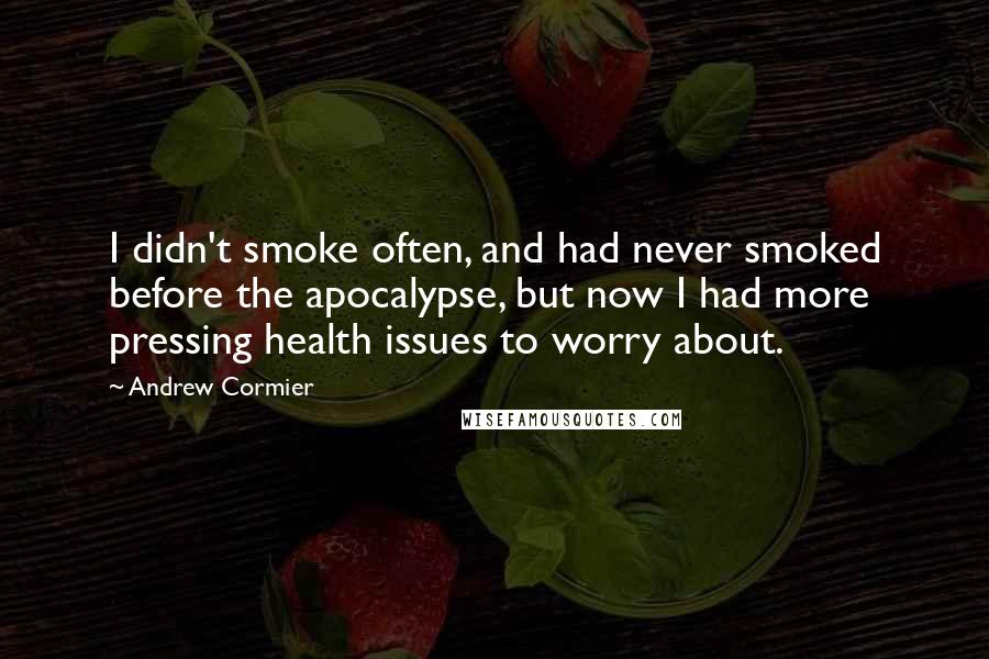 Andrew Cormier Quotes: I didn't smoke often, and had never smoked before the apocalypse, but now I had more pressing health issues to worry about.