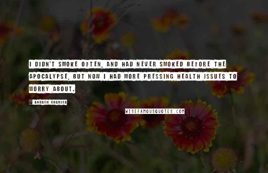 Andrew Cormier Quotes: I didn't smoke often, and had never smoked before the apocalypse, but now I had more pressing health issues to worry about.