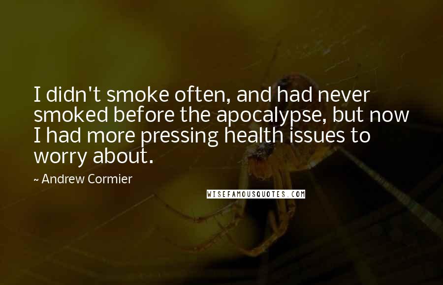 Andrew Cormier Quotes: I didn't smoke often, and had never smoked before the apocalypse, but now I had more pressing health issues to worry about.