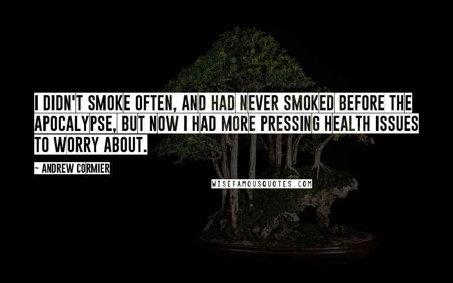 Andrew Cormier Quotes: I didn't smoke often, and had never smoked before the apocalypse, but now I had more pressing health issues to worry about.