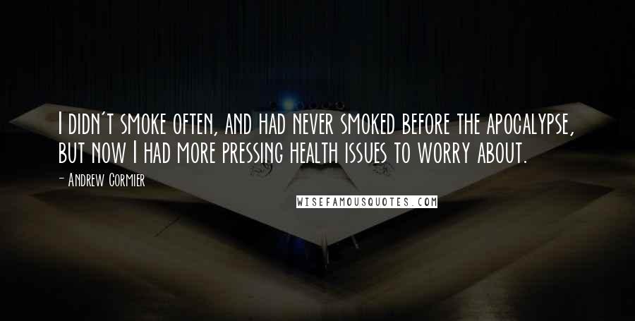 Andrew Cormier Quotes: I didn't smoke often, and had never smoked before the apocalypse, but now I had more pressing health issues to worry about.