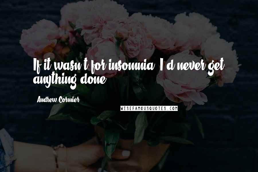 Andrew Cormier Quotes: If it wasn't for insomnia, I'd never get anything done.