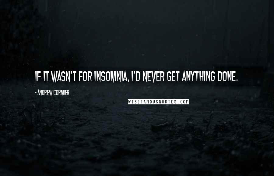 Andrew Cormier Quotes: If it wasn't for insomnia, I'd never get anything done.