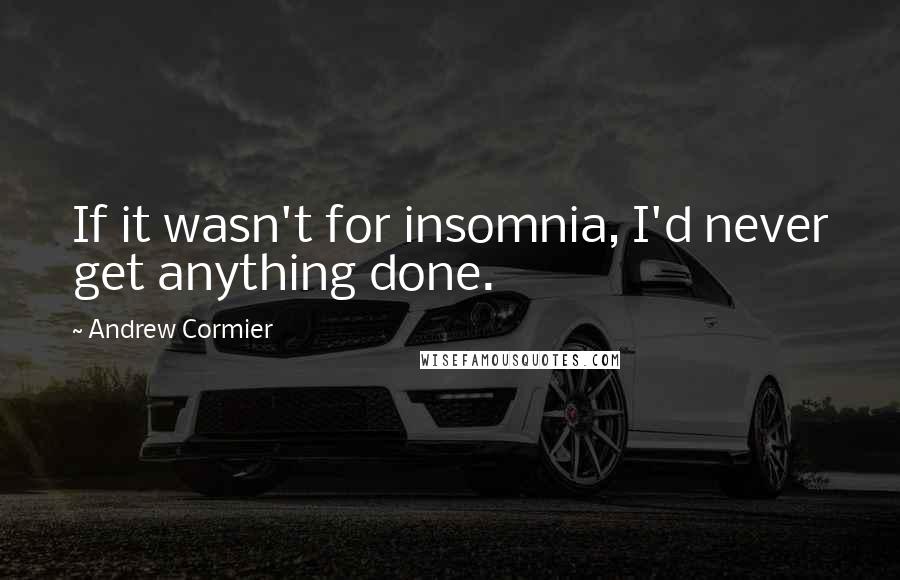 Andrew Cormier Quotes: If it wasn't for insomnia, I'd never get anything done.