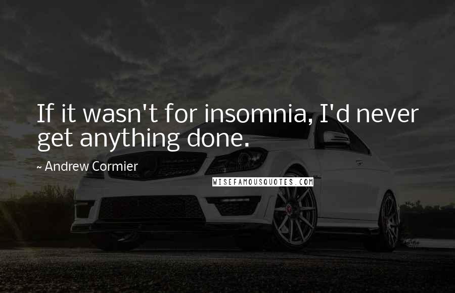 Andrew Cormier Quotes: If it wasn't for insomnia, I'd never get anything done.