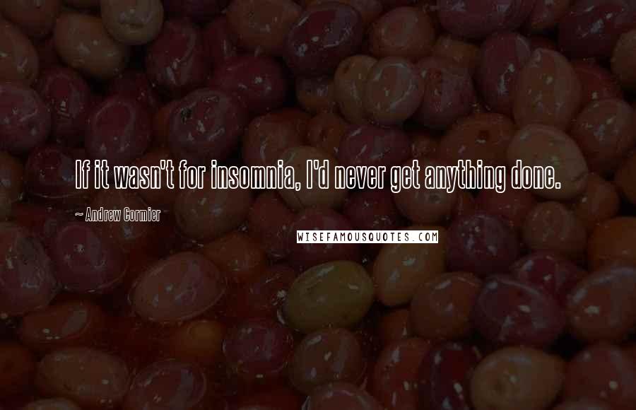 Andrew Cormier Quotes: If it wasn't for insomnia, I'd never get anything done.