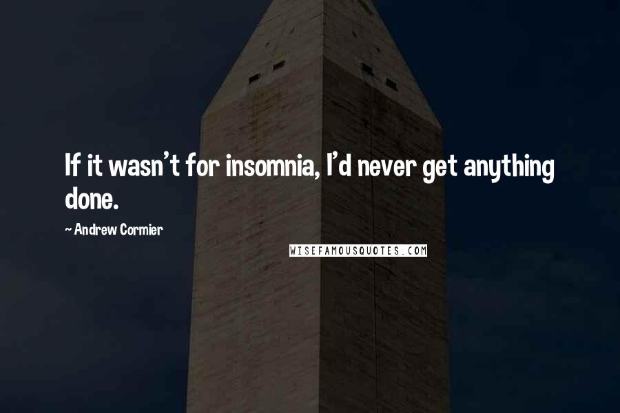 Andrew Cormier Quotes: If it wasn't for insomnia, I'd never get anything done.